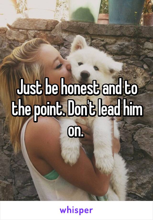 Just be honest and to the point. Don't lead him on. 