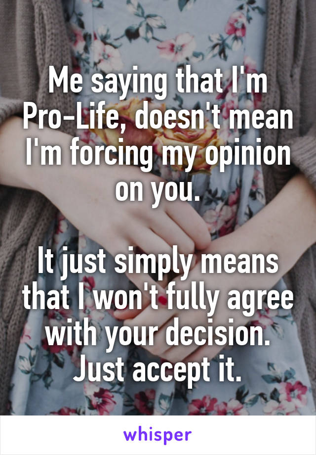 Me saying that I'm Pro-Life, doesn't mean I'm forcing my opinion on you.

It just simply means that I won't fully agree with your decision. Just accept it.