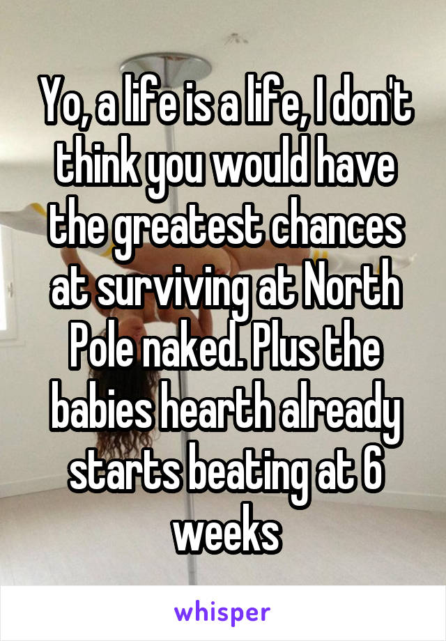 Yo, a life is a life, I don't think you would have the greatest chances at surviving at North Pole naked. Plus the babies hearth already starts beating at 6 weeks