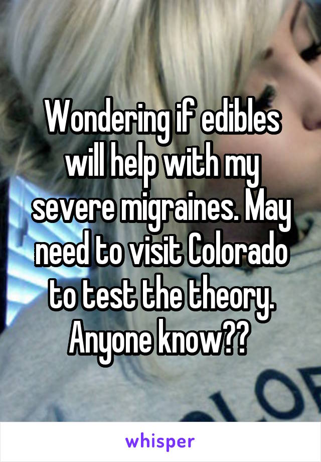 Wondering if edibles will help with my severe migraines. May need to visit Colorado to test the theory. Anyone know?? 