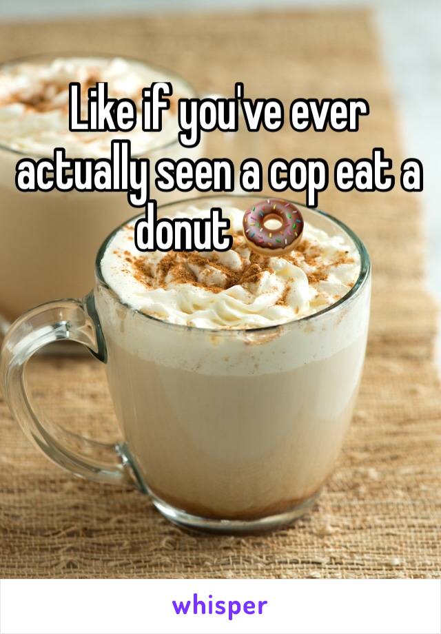 Like if you've ever actually seen a cop eat a donut 🍩 