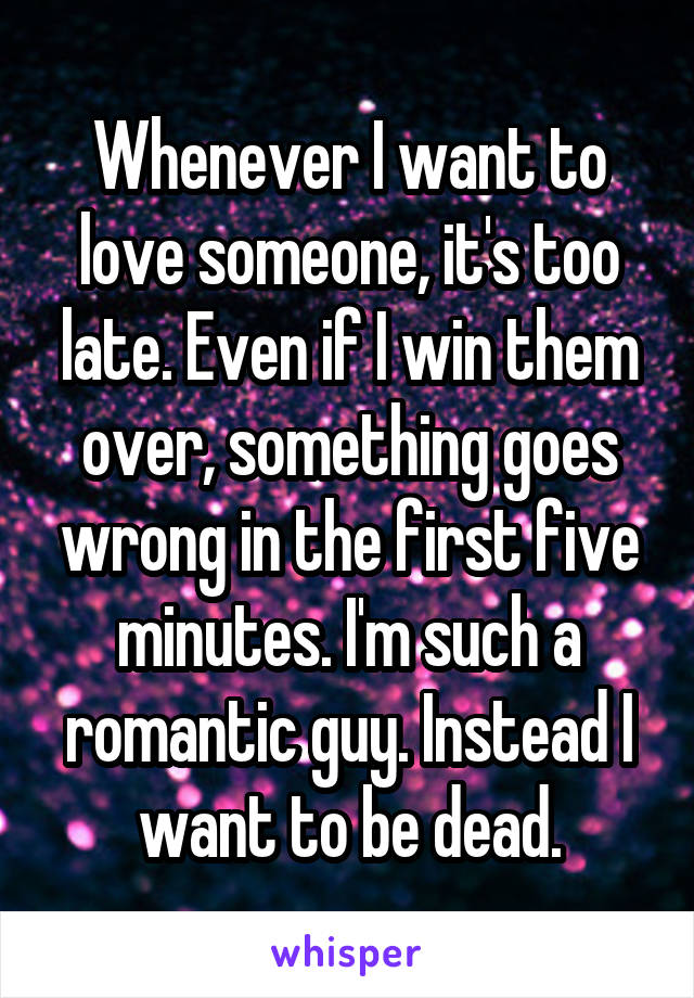 Whenever I want to love someone, it's too late. Even if I win them over, something goes wrong in the first five minutes. I'm such a romantic guy. Instead I want to be dead.