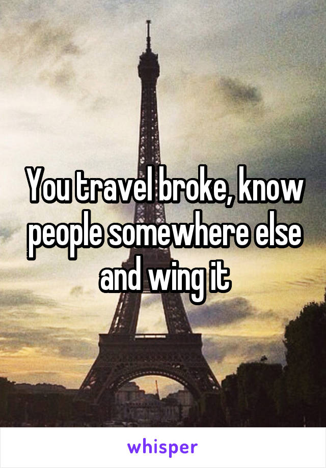 You travel broke, know people somewhere else and wing it