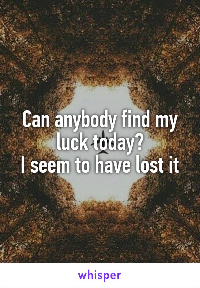 Can anybody find my luck today?
I seem to have lost it