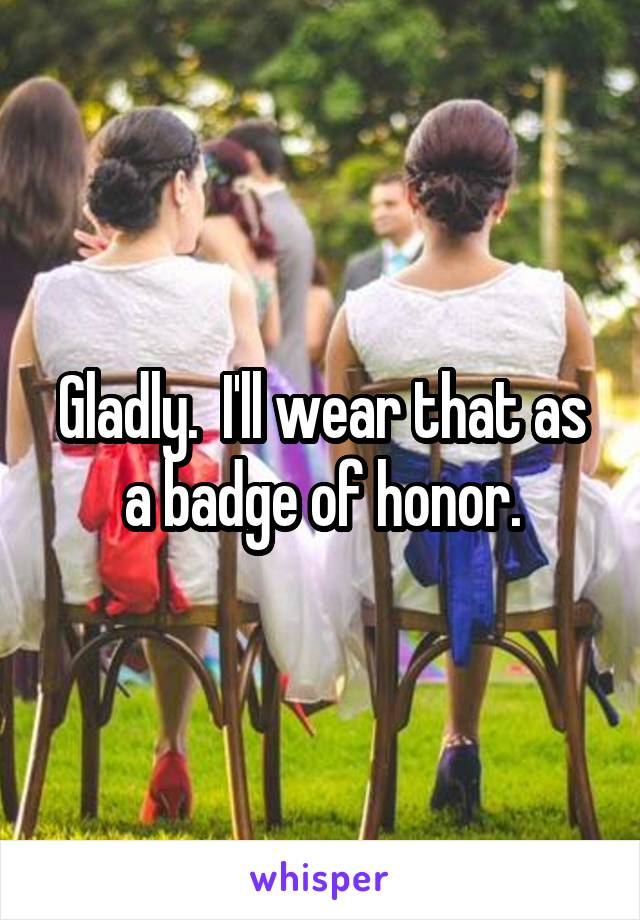 Gladly.  I'll wear that as a badge of honor.