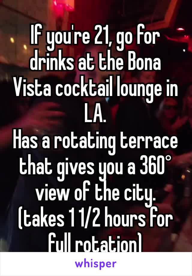 If you're 21, go for drinks at the Bona Vista cocktail lounge in LA.
Has a rotating terrace that gives you a 360° view of the city.
(takes 1 1/2 hours for full rotation)