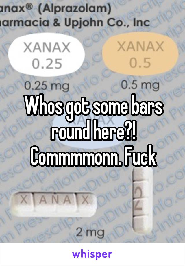 Whos got some bars round here?! Commmmonn. Fuck