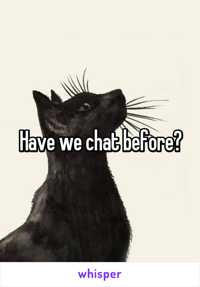 Have we chat before?