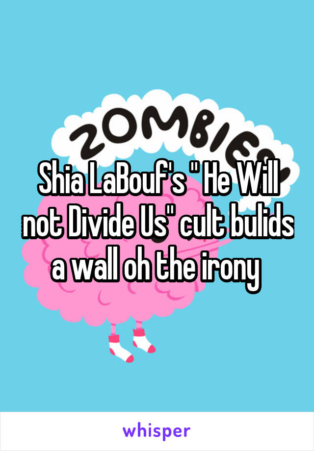 Shia LaBouf's " He Will not Divide Us" cult bulids a wall oh the irony 