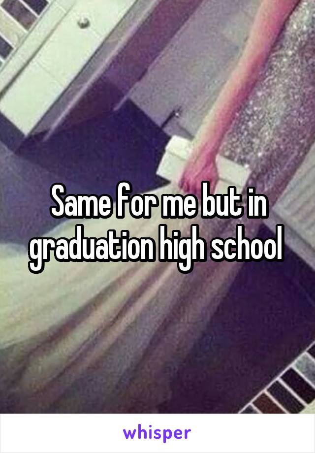 Same for me but in graduation high school 