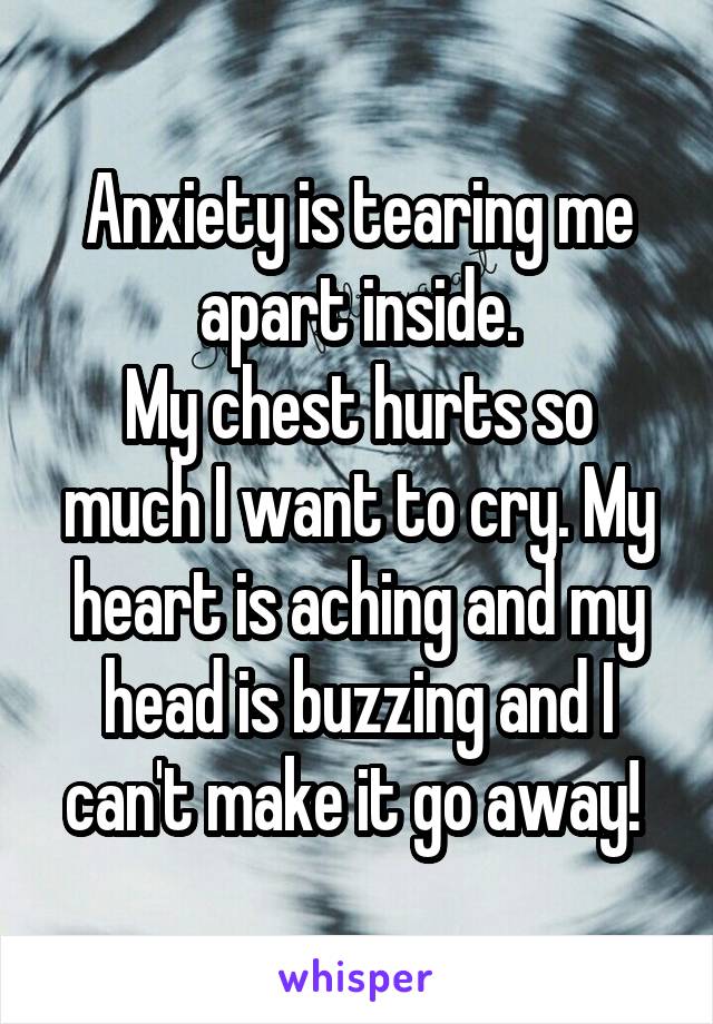 Anxiety is tearing me apart inside.
My chest hurts so much I want to cry. My heart is aching and my head is buzzing and I can't make it go away! 