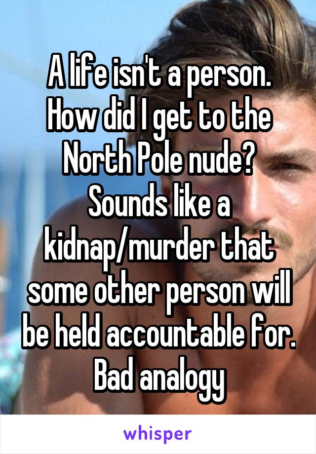 A life isn't a person. How did I get to the North Pole nude? Sounds like a kidnap/murder that some other person will be held accountable for. Bad analogy