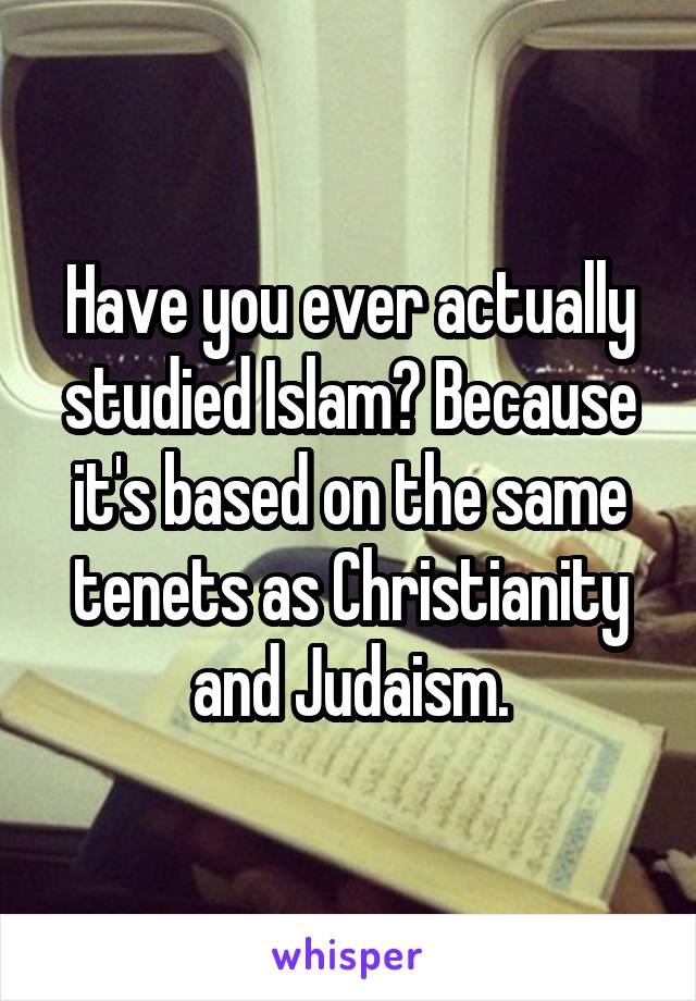 Have you ever actually studied Islam? Because it's based on the same tenets as Christianity and Judaism.