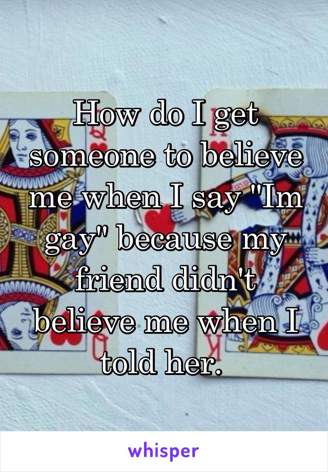 How do I get someone to believe me when I say "Im gay" because my friend didn't believe me when I told her. 