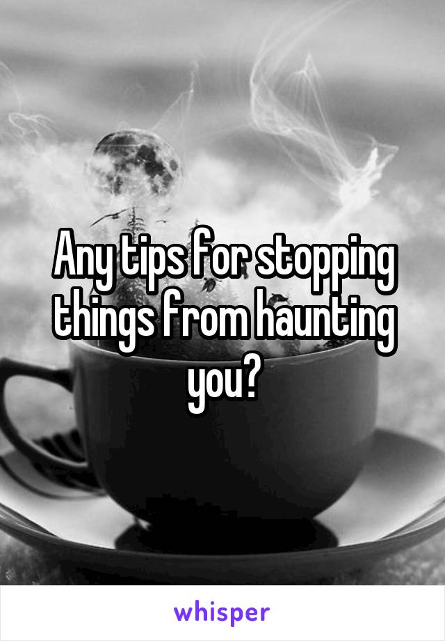 Any tips for stopping things from haunting you?