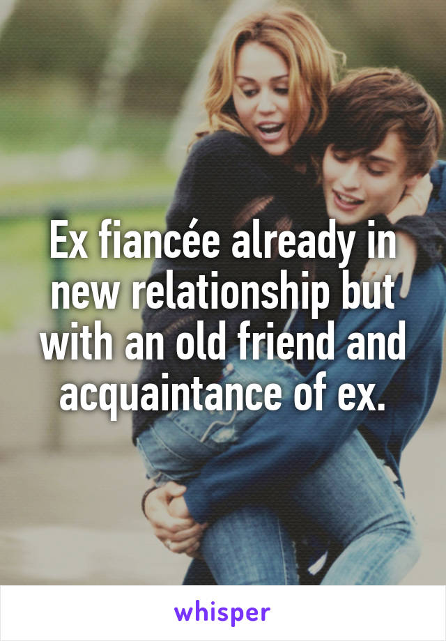 Ex fiancée already in new relationship but with an old friend and acquaintance of ex.