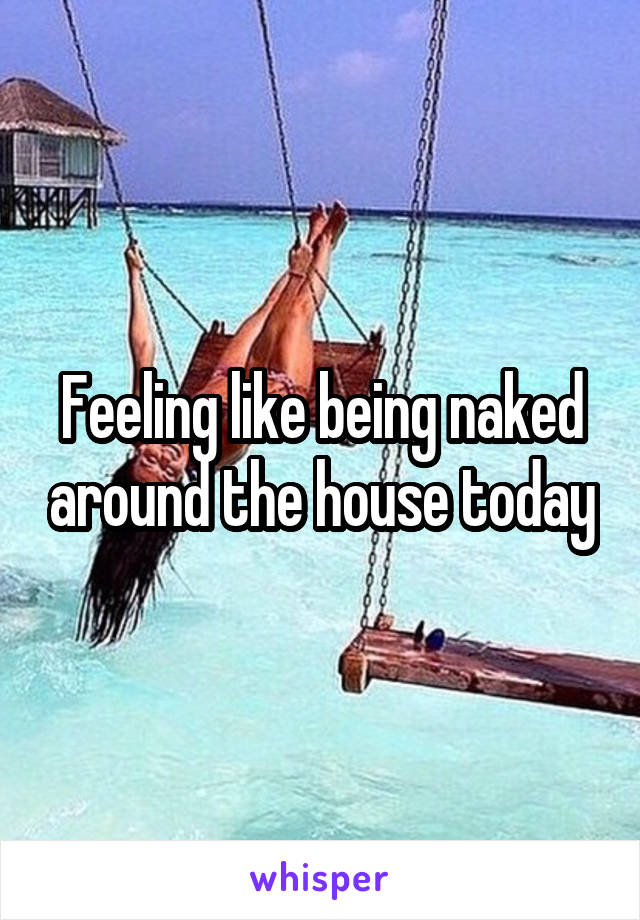 Feeling like being naked around the house today