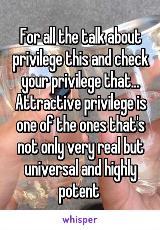 For all the talk about privilege this and check your privilege that... Attractive privilege is one of the ones that's not only very real but universal and highly potent 