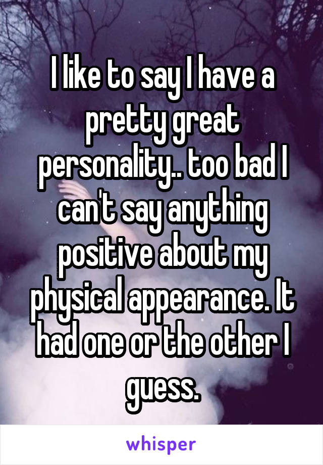 I like to say I have a pretty great personality.. too bad I can't say anything positive about my physical appearance. It had one or the other I guess.