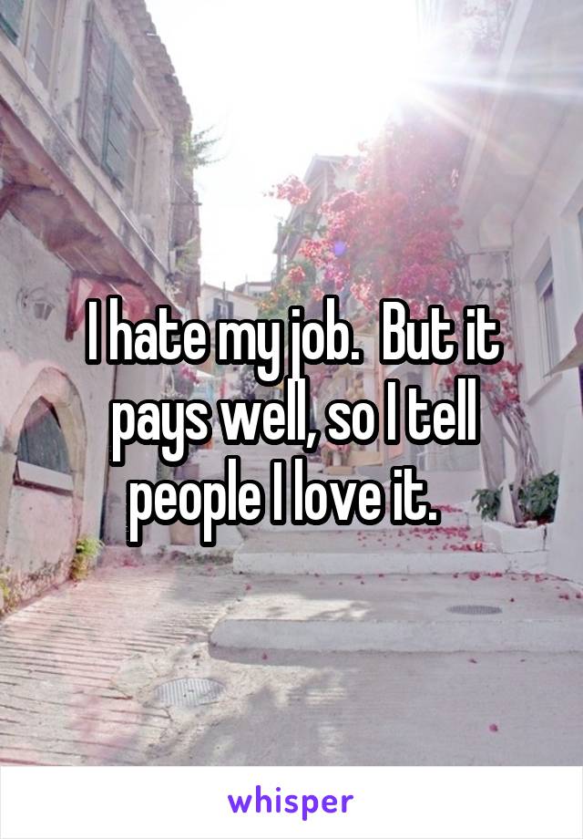 I hate my job.  But it pays well, so I tell people I love it.  