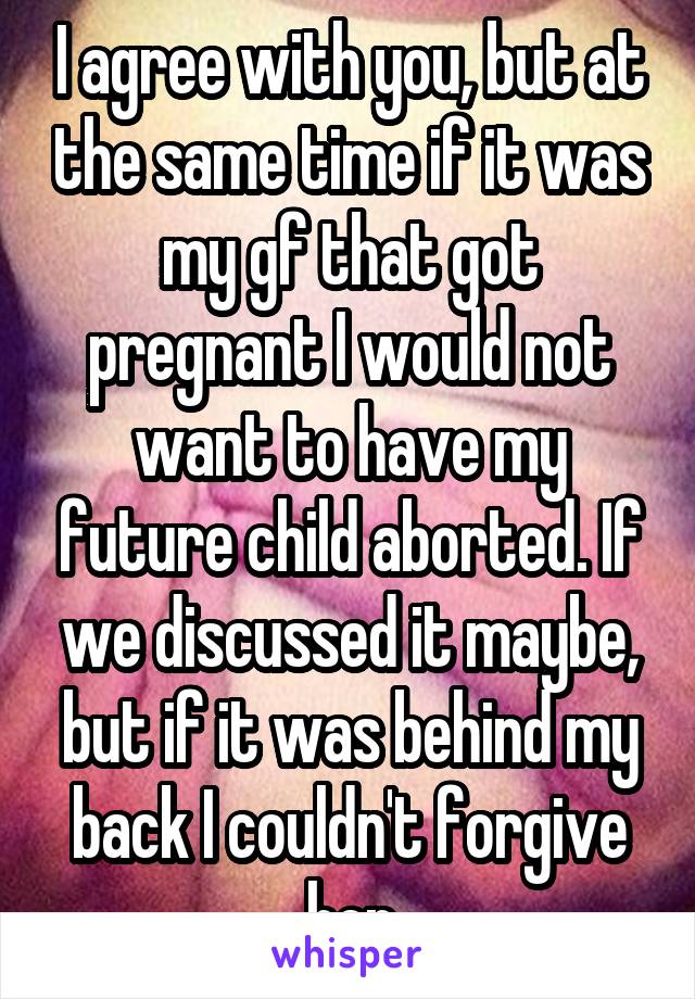 I agree with you, but at the same time if it was my gf that got pregnant I would not want to have my future child aborted. If we discussed it maybe, but if it was behind my back I couldn't forgive her