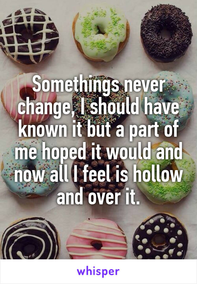 Somethings never change, I should have known it but a part of me hoped it would and now all I feel is hollow and over it.