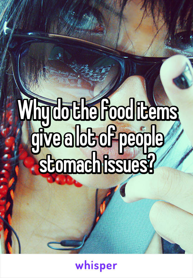 Why do the food items give a lot of people stomach issues?