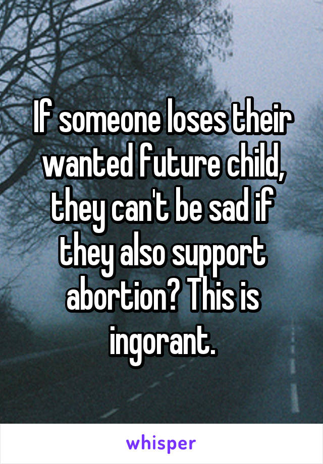 If someone loses their wanted future child, they can't be sad if they also support abortion? This is ingorant.