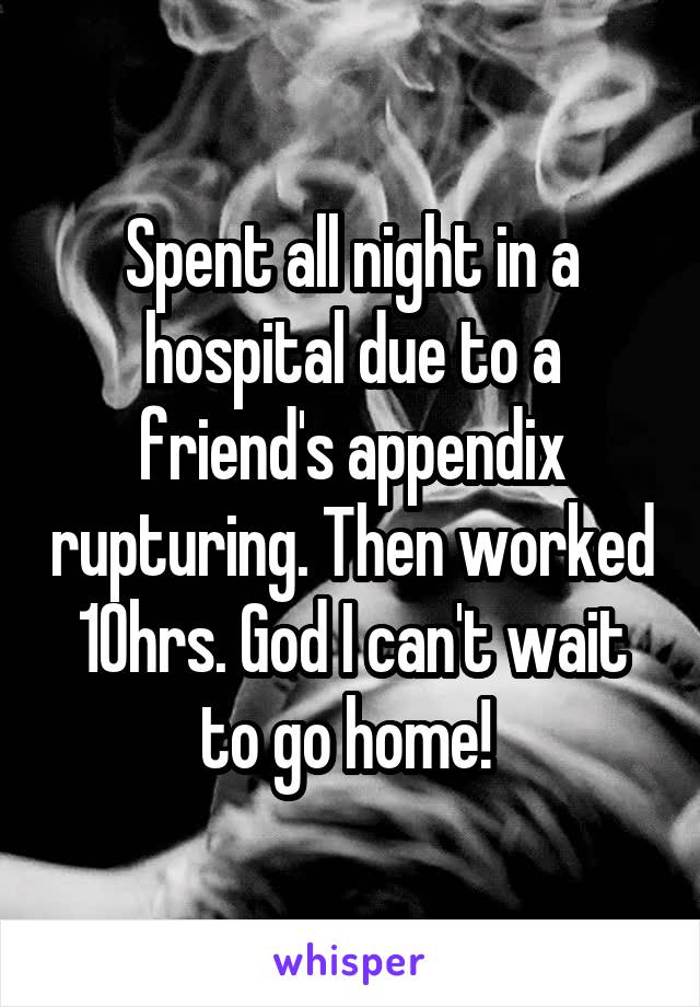 Spent all night in a hospital due to a friend's appendix rupturing. Then worked 10hrs. God I can't wait to go home! 