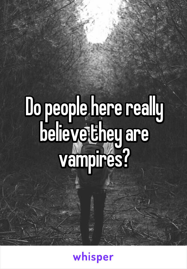 Do people here really believe they are vampires?