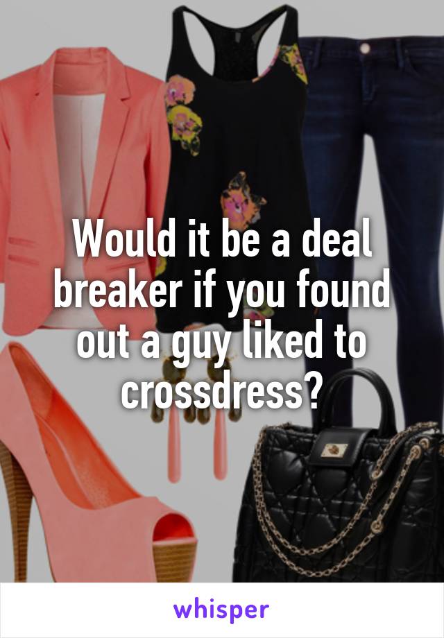 Would it be a deal breaker if you found out a guy liked to crossdress?