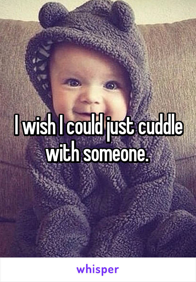 I wish I could just cuddle with someone. 