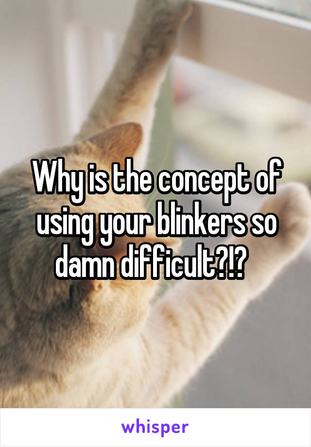 Why is the concept of using your blinkers so damn difficult?!?  