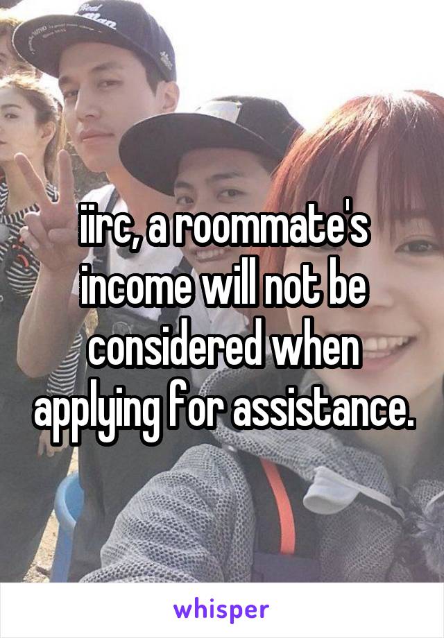 iirc, a roommate's income will not be considered when applying for assistance.