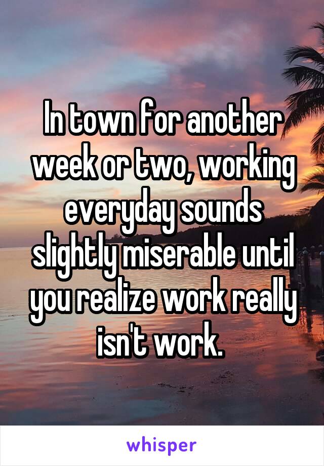 In town for another week or two, working everyday sounds slightly miserable until you realize work really isn't work. 