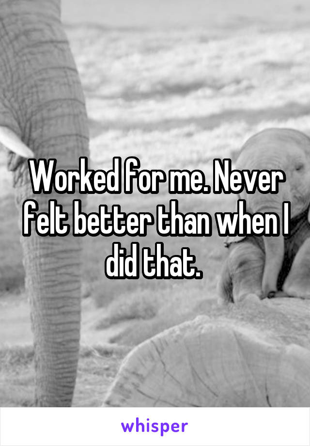 Worked for me. Never felt better than when I did that. 