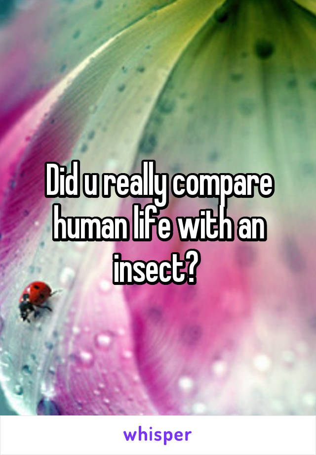 Did u really compare human life with an insect? 