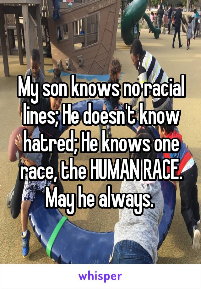 My son knows no racial lines; He doesn't know hatred; He knows one race, the HUMAN RACE. May he always. 