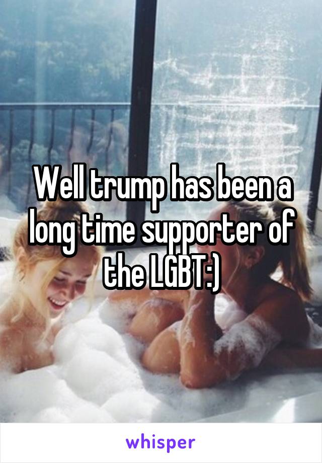 Well trump has been a long time supporter of the LGBT:)