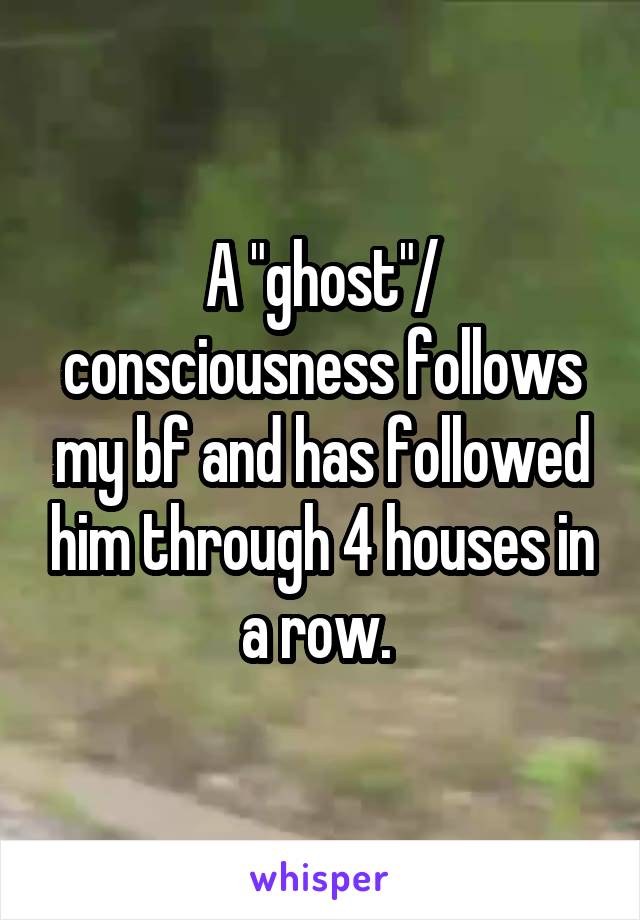 A "ghost"/ consciousness follows my bf and has followed him through 4 houses in a row. 