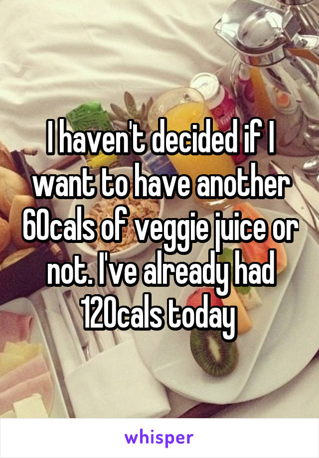 I haven't decided if I want to have another 60cals of veggie juice or not. I've already had 120cals today 