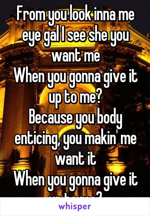 From you look inna me eye gal I see she you want me
When you gonna give it up to me?
Because you body enticing, you makin' me want it
When you gonna give it up to me?