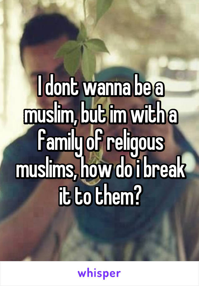 I dont wanna be a muslim, but im with a family of religous muslims, how do i break it to them?