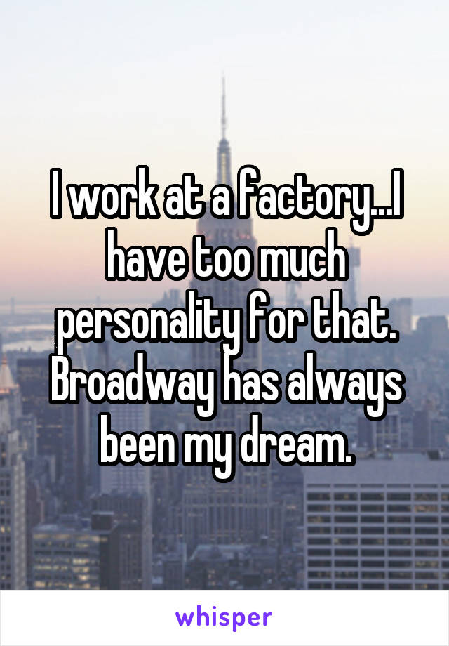 I work at a factory...I have too much personality for that. Broadway has always been my dream.