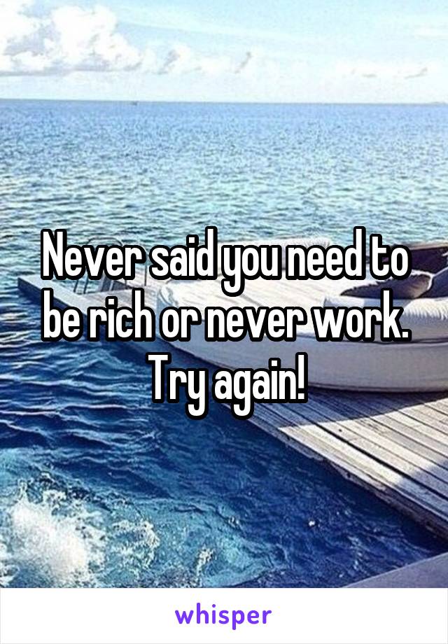 Never said you need to be rich or never work. Try again!