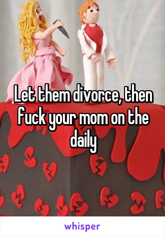 Let them divorce, then fuck your mom on the daily