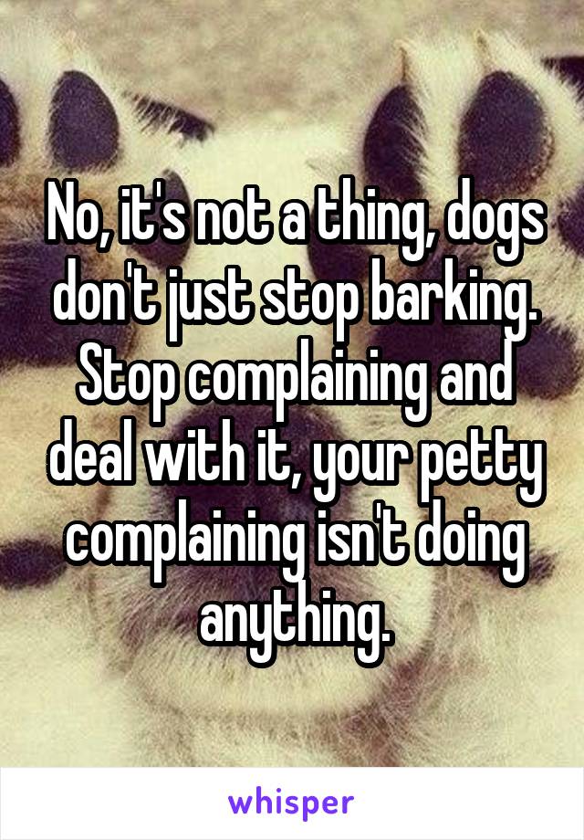 No, it's not a thing, dogs don't just stop barking. Stop complaining and deal with it, your petty complaining isn't doing anything.