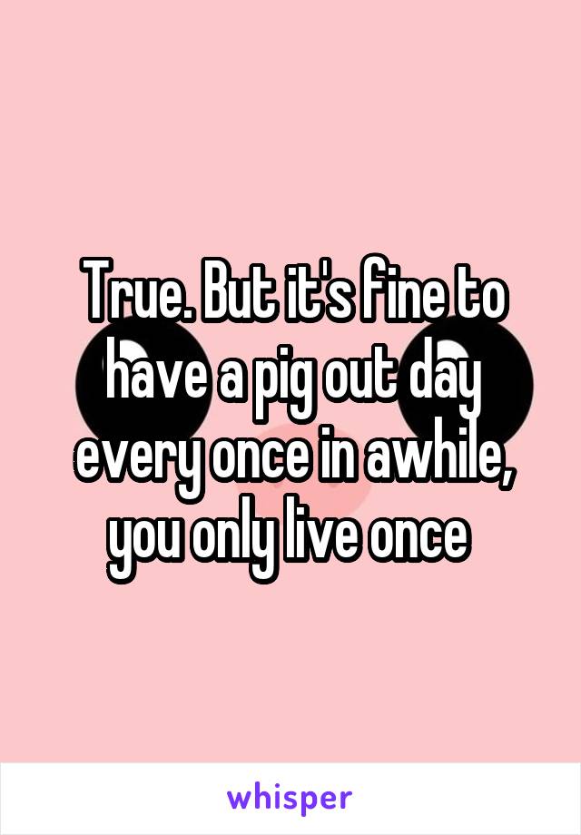 True. But it's fine to have a pig out day every once in awhile, you only live once 