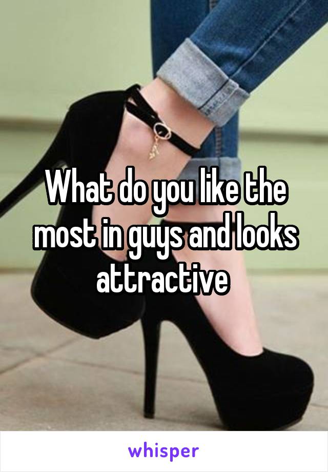 What do you like the most in guys and looks attractive 