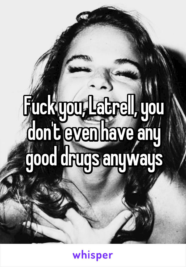 Fuck you, Latrell, you don't even have any good drugs anyways